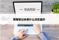 笔记本用什么浏览器比较好? 360安全浏览器/谷歌浏览器等六款常用浏览器区别对比