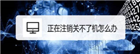 电脑一直正在注销关不了机怎么办? 正在注销关不了机的解决办法