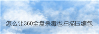 360安全卫士怎么设置全盘杀毒时也扫描压缩包?