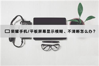 荣耀平板7屏幕显示模糊不清晰该怎么办? 平板屏幕不清晰解决办法