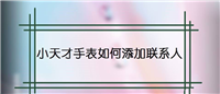 小天才手表怎么新增联系人? 小天才手表添加联系人的方法