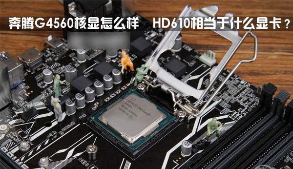 奔腾g4560核显怎么样  hd610相当于什么显卡?