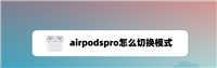 airpodspro怎么切换模式? airpodspro降噪与通透模式互相切换的技巧