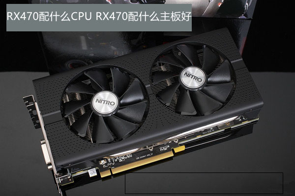 rx470配什么cpu rx470配什么主板好？