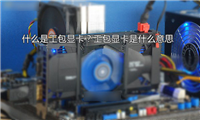 工包显卡是什么意思？什么是工包显卡？