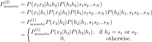 \begin{aligned} p_{acoustic}^{(2)}&=p(x_{1}x_2|h_1h_2)p(h_1h_2|s_{1}s_{2}...s_{n})\\&=p(x_{1}|h_1)p(x_{2}|h_2)p(h_1|s_{1}s_{2}...s_{n})p(h_2|h_1,s_{1}s_{2}...s_{n})\\&= p_{acoustic}^{(1)}p(x_{2}|h_2)p(h_2|h_1,s_{1}s_{2}...s_{n})\\&=\left\{\begin{matrix} p_{acoustic}^{(1)}p(x_{2}|h_2)p(h_2|h_1), &\textrm{if } h_2=s_1 \textrm{ or }s_2 ,\\ 0 ,& \textrm{otherwise.} \end{matrix}\right.\end{aligned}