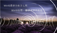 Win10录屏功能怎么用 Win10自带一键录屏功能图文详细使用教程