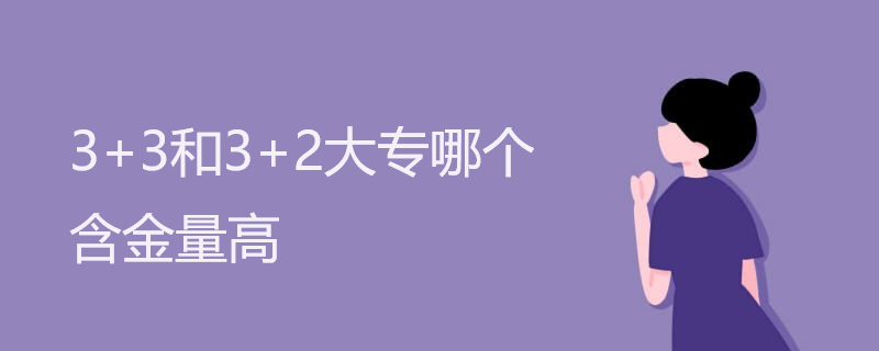 3+3和3+2大专哪个含金量高