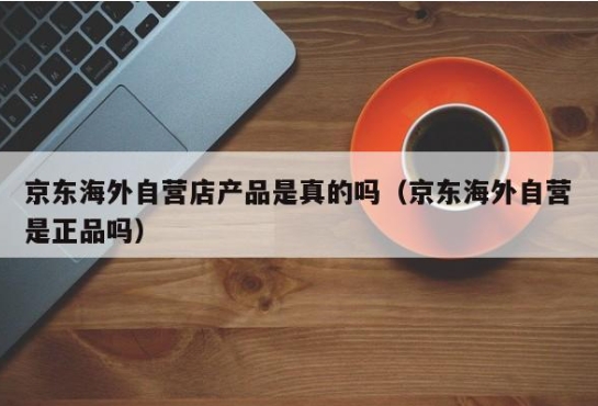 京东海外自营店产品是真的吗?价格为什么这么便宜?