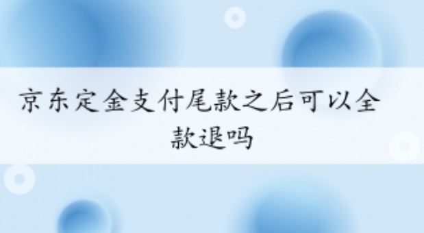 京东定金支付尾款之后可以全款退吗?怎么申请?