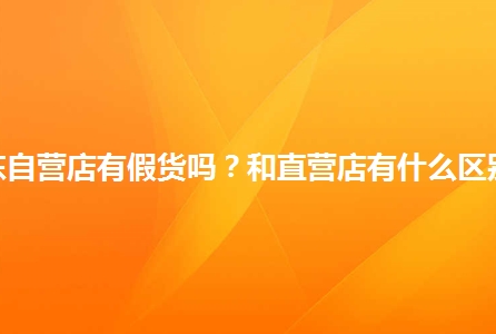 自营店和旗舰店哪个更正规?有没有假货?