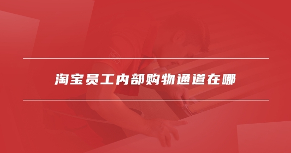 淘宝内部员工通道真的存在吗?有哪些优惠信息?