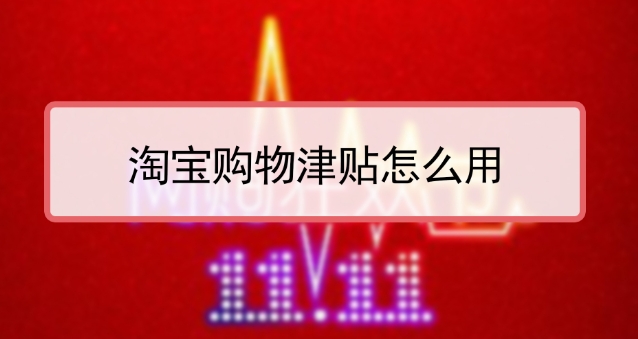 淘宝购物津贴如何使用才能最大化优惠?有哪些使用规则?