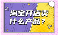 新手淘宝开店卖什么好？卖哪些产品容易起步？
