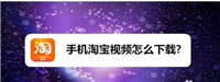 淘宝视频怎么下载保存下来？提取软件叫什么名字？