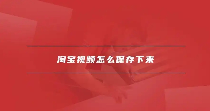 淘宝的视频怎么保存下来变成自己的?具体怎么操作?