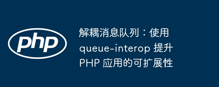 解耦消息队列：使用 queue-interop 提升 php 应用的可扩展性