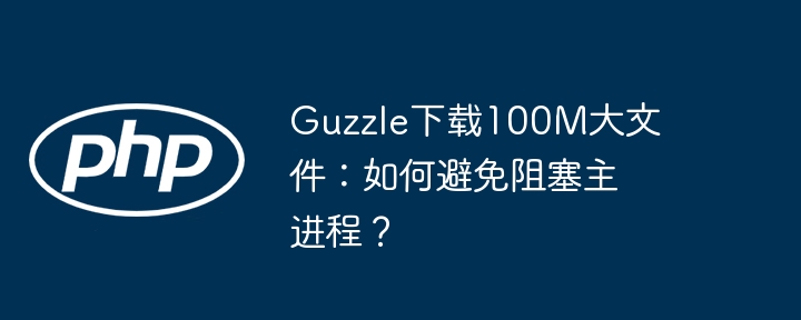 guzzle下载100m大文件：如何避免阻塞主进程？